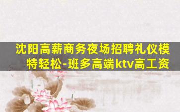 沈阳高薪商务夜场招聘礼仪模特轻松-班多高端ktv高工资